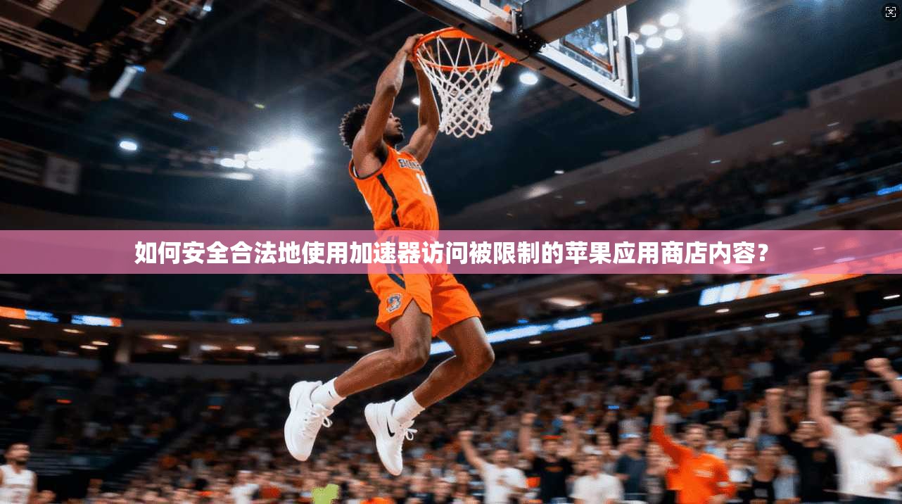如何安全合法地使用加速器访问被限制的苹果应用商店内容？