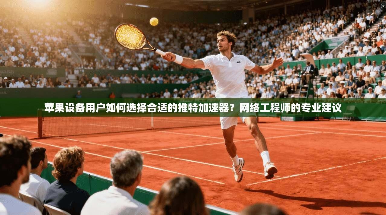 苹果设备用户如何选择合适的推特加速器？网络工程师的专业建议