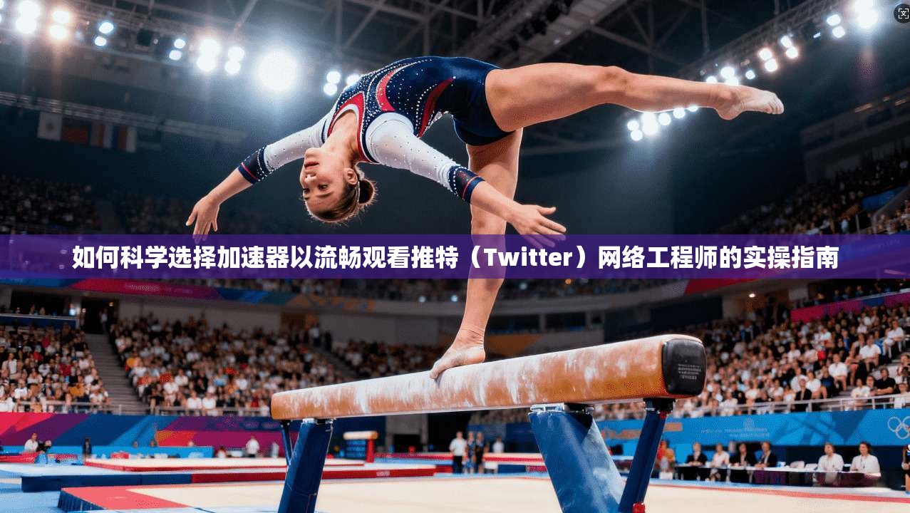 如何科学选择加速器以流畅观看推特（Twitter）网络工程师的实操指南