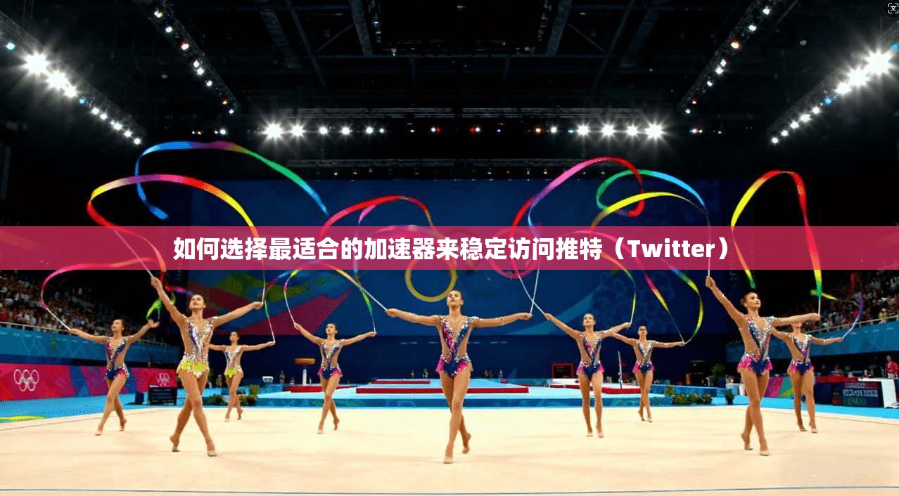 如何选择最适合的加速器来稳定访问推特(Twitter)