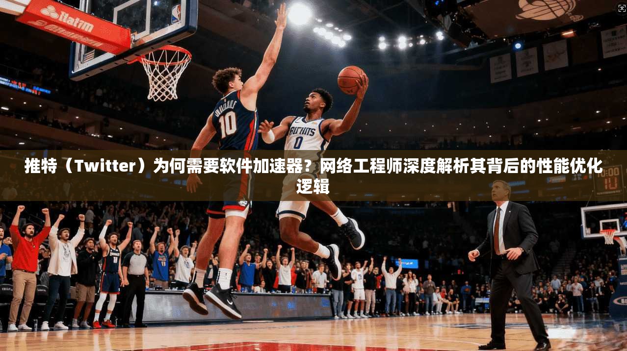 推特(Twitter)为何需要软件加速器?网络工程师深度解析其背后的性能优化逻辑
