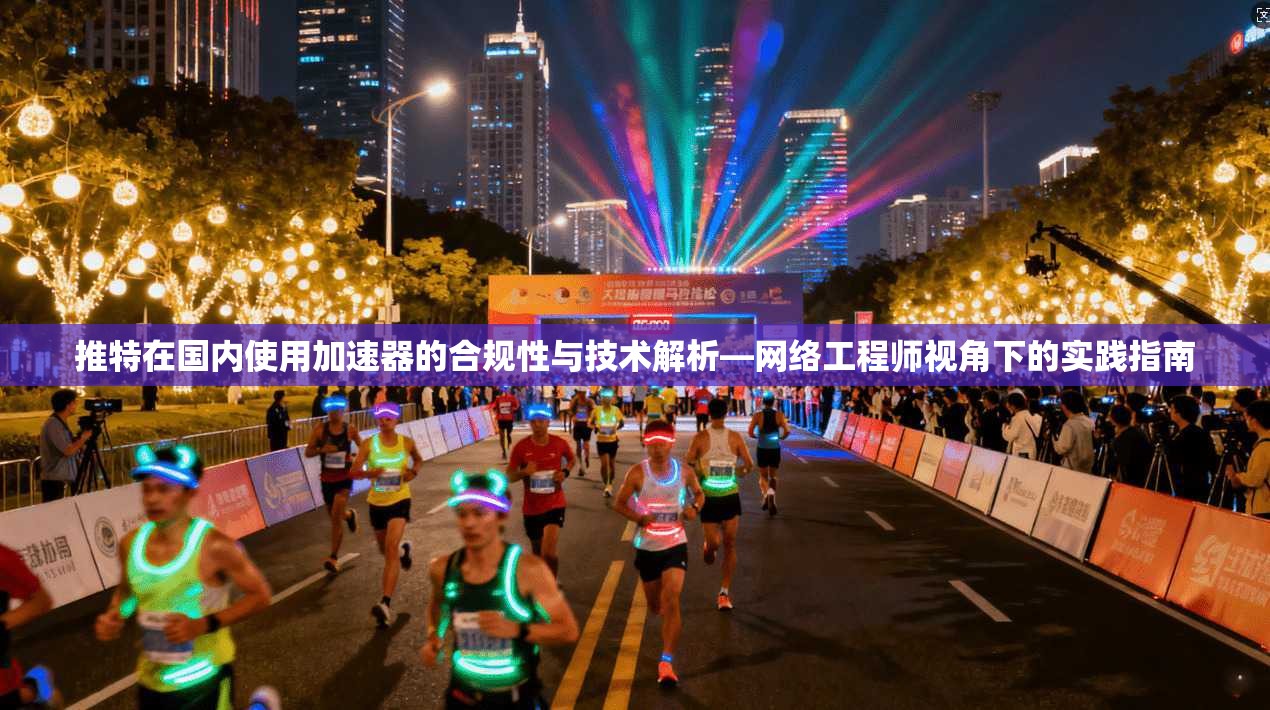 推特在国内使用加速器的合规性与技术解析—网络工程师视角下的实践指南