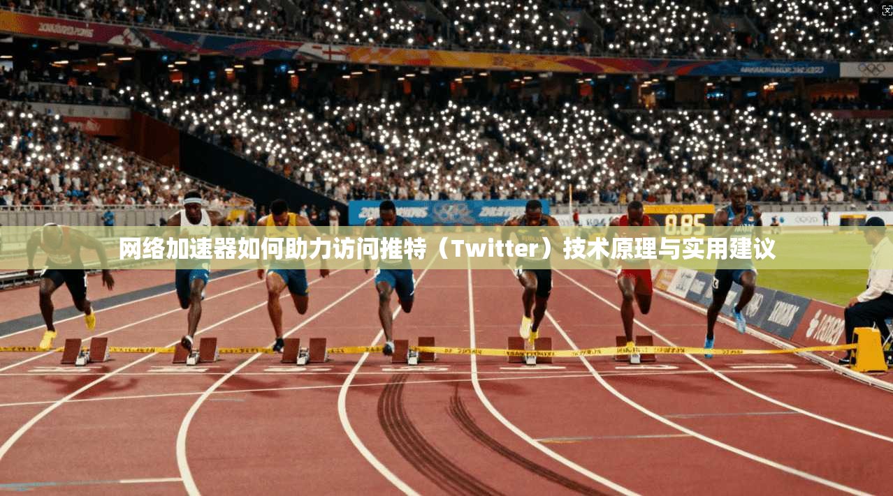 网络加速器如何助力访问推特（Twitter）技术原理与实用建议