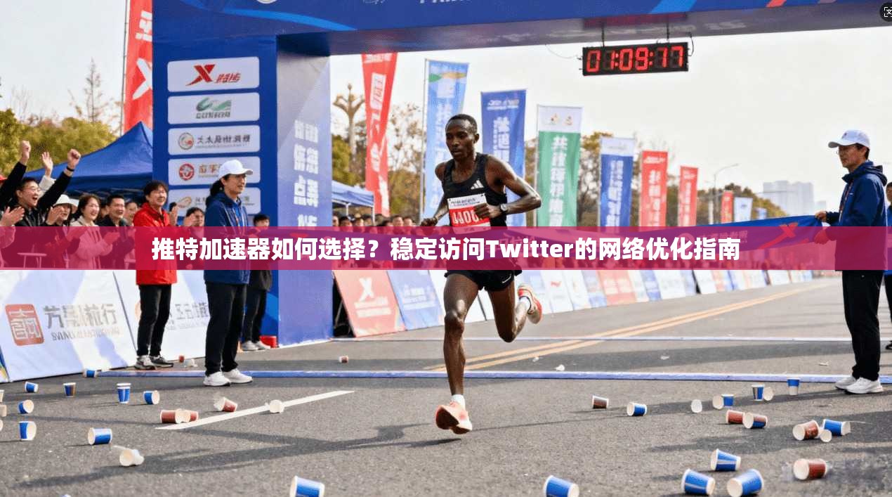 推特加速器如何选择?稳定访问Twitter的网络优化指南