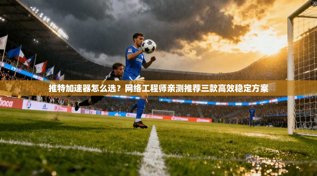推特加速器怎么选？网络工程师亲测推荐三款高效稳定方案