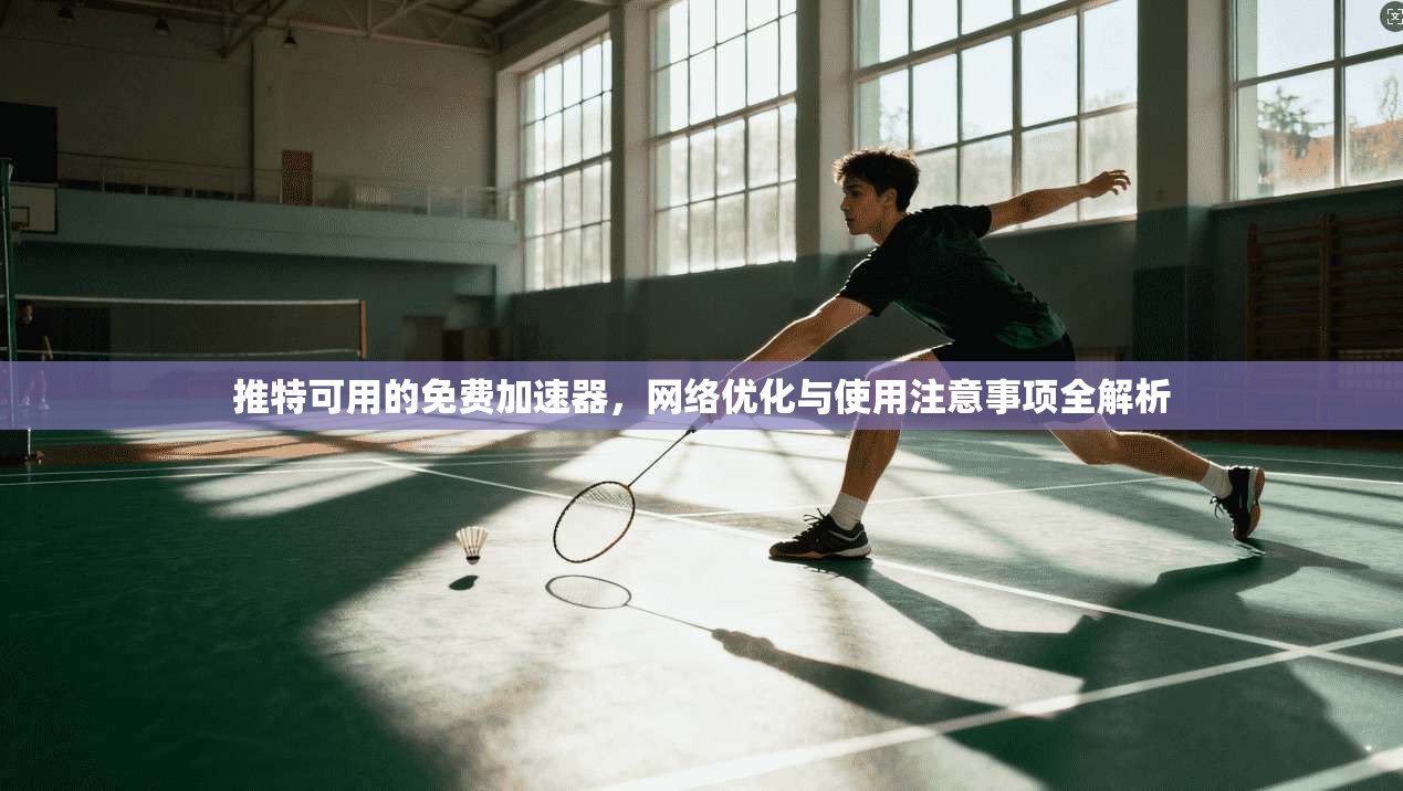 推特可用的免费加速器，网络优化与使用注意事项全解析