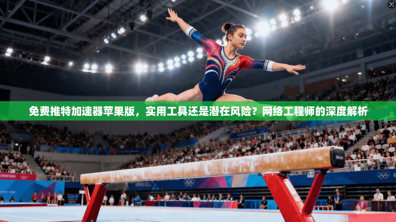 免费推特加速器苹果版，实用工具还是潜在风险？网络工程师的深度解析