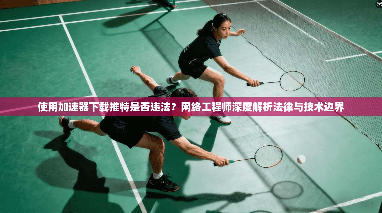 使用加速器下载推特是否违法？网络工程师深度解析法律与技术边界