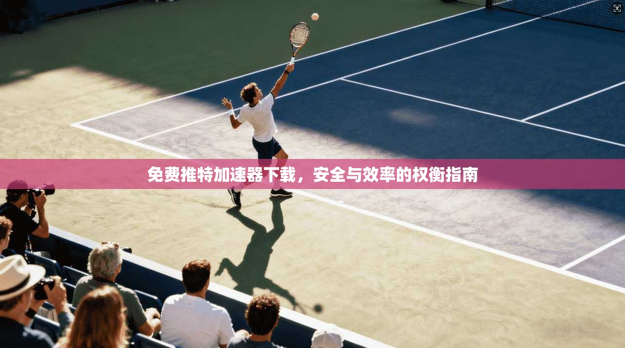 免费推特加速器下载，安全与效率的权衡指南