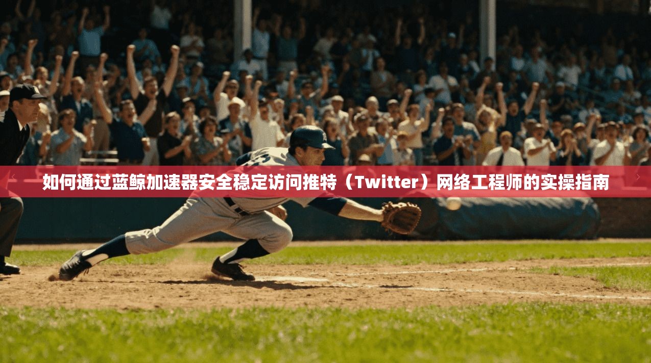 如何通过蓝鲸加速器安全稳定访问推特(Twitter)网络工程师的实操指南