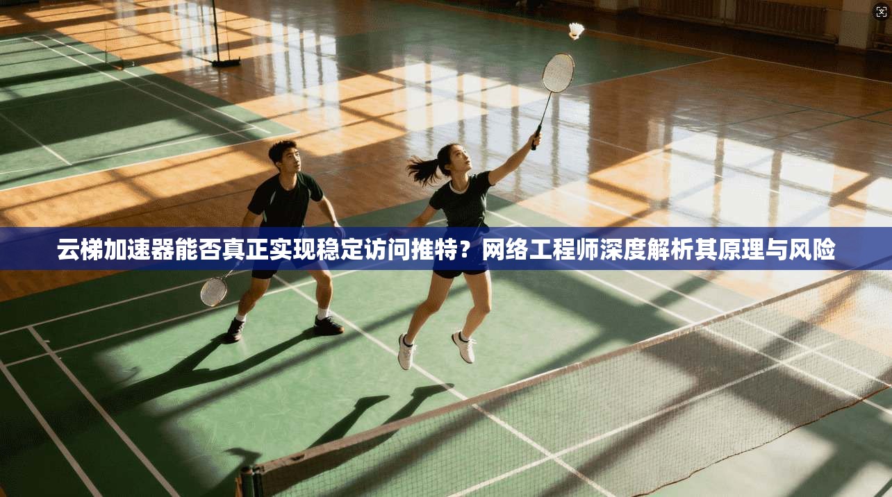 云梯加速器能否真正实现稳定访问推特?网络工程师深度解析其原理与风险