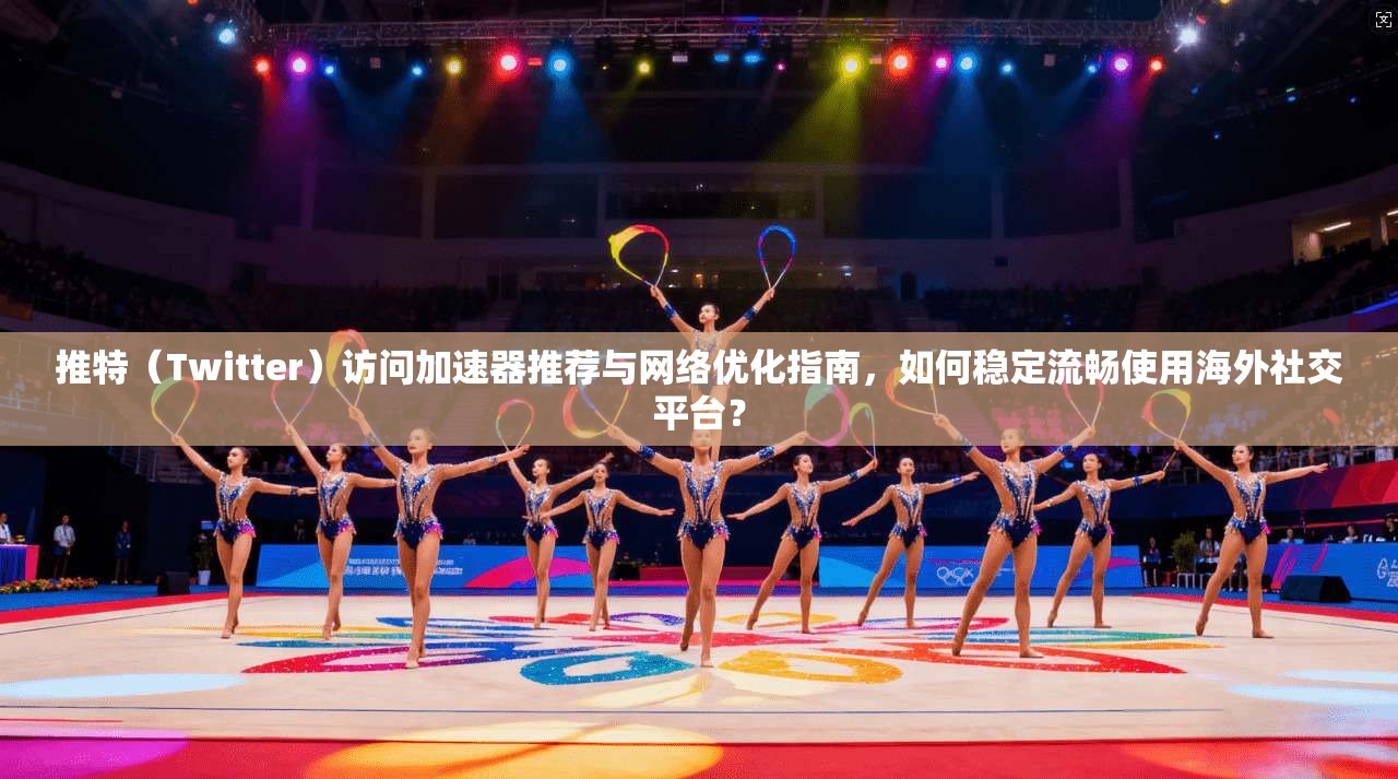 推特(Twitter)访问加速器推荐与网络优化指南,如何稳定流畅使用海外社交平台?