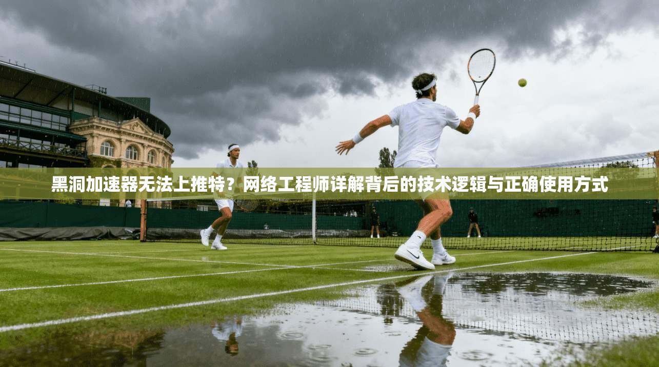 黑洞加速器无法上推特？网络工程师详解背后的技术逻辑与正确使用方式