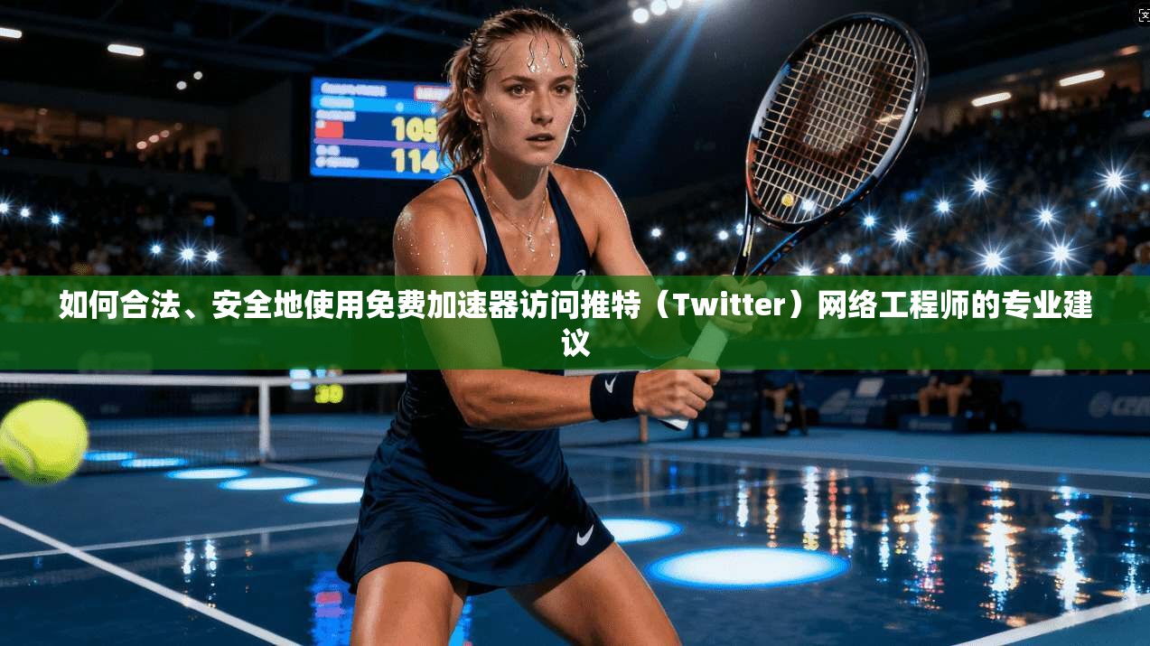 如何合法、安全地使用免费加速器访问推特（Twitter）网络工程师的专业建议