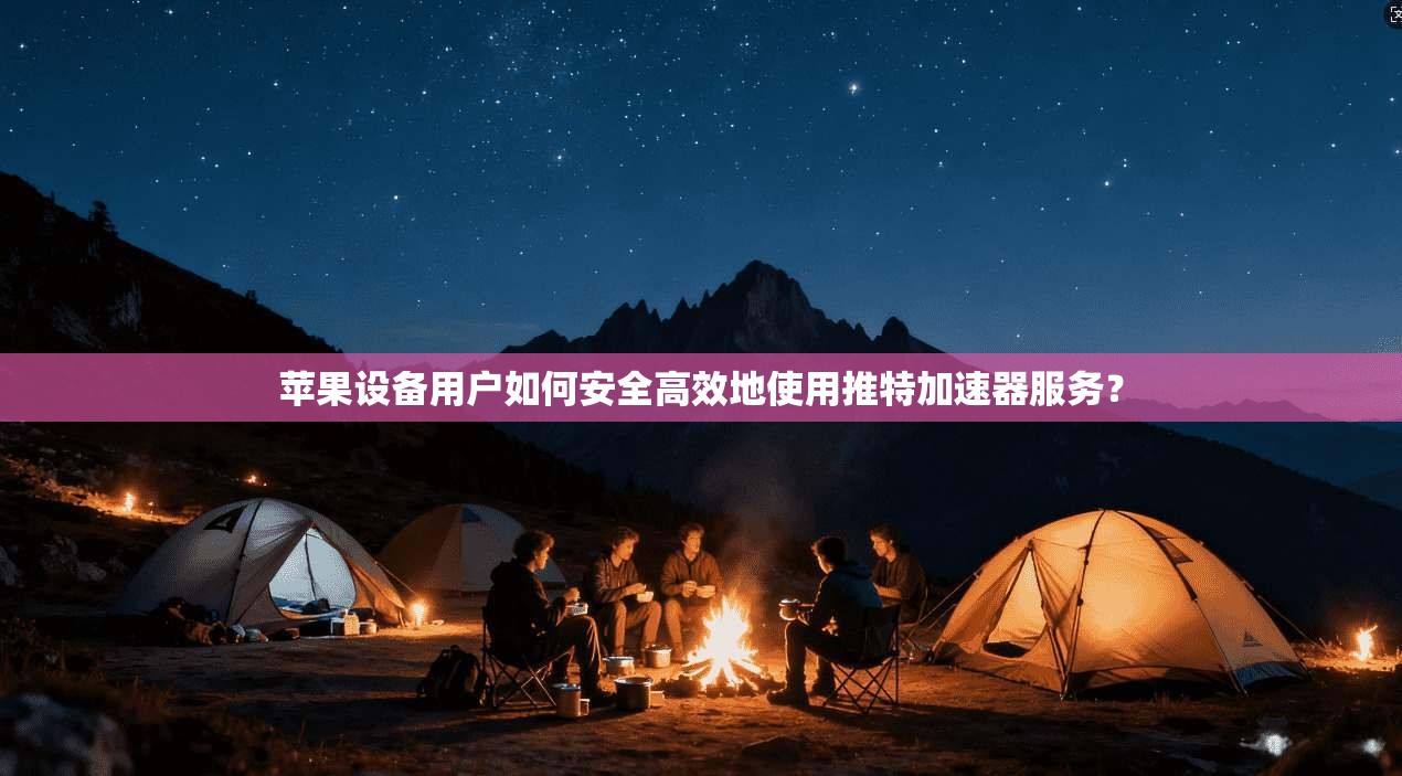 苹果设备用户如何安全高效地使用推特加速器服务？