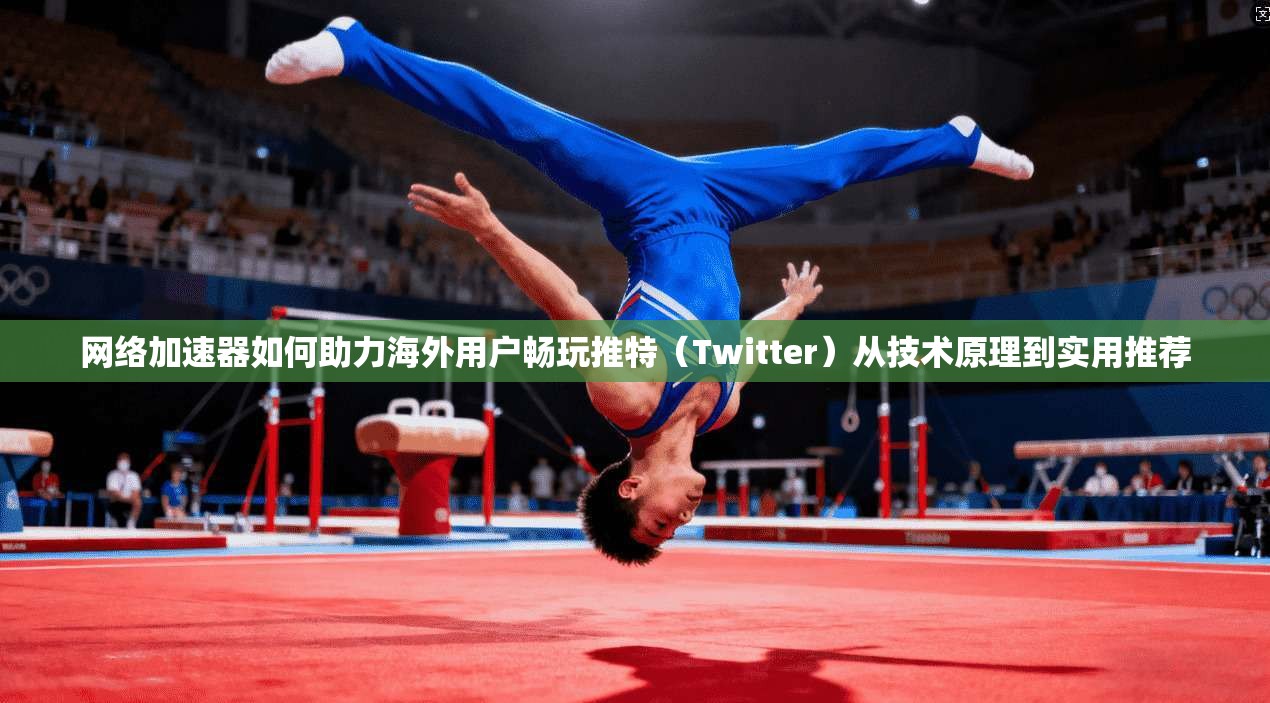 网络加速器如何助力海外用户畅玩推特（Twitter）从技术原理到实用推荐