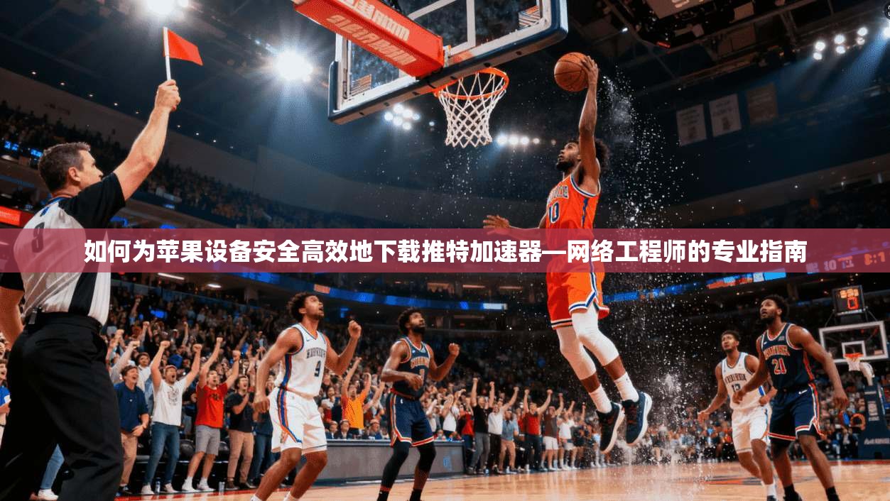 如何为苹果设备安全高效地下载推特加速器—网络工程师的专业指南