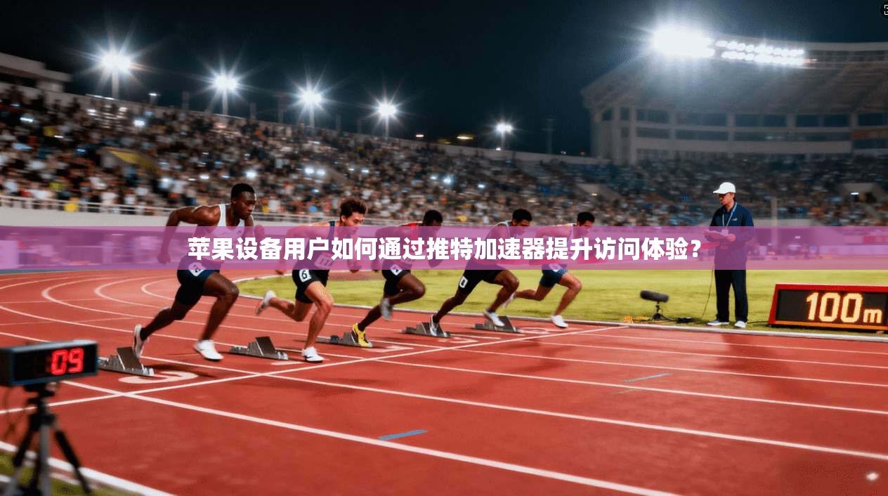 苹果设备用户如何通过推特加速器提升访问体验?