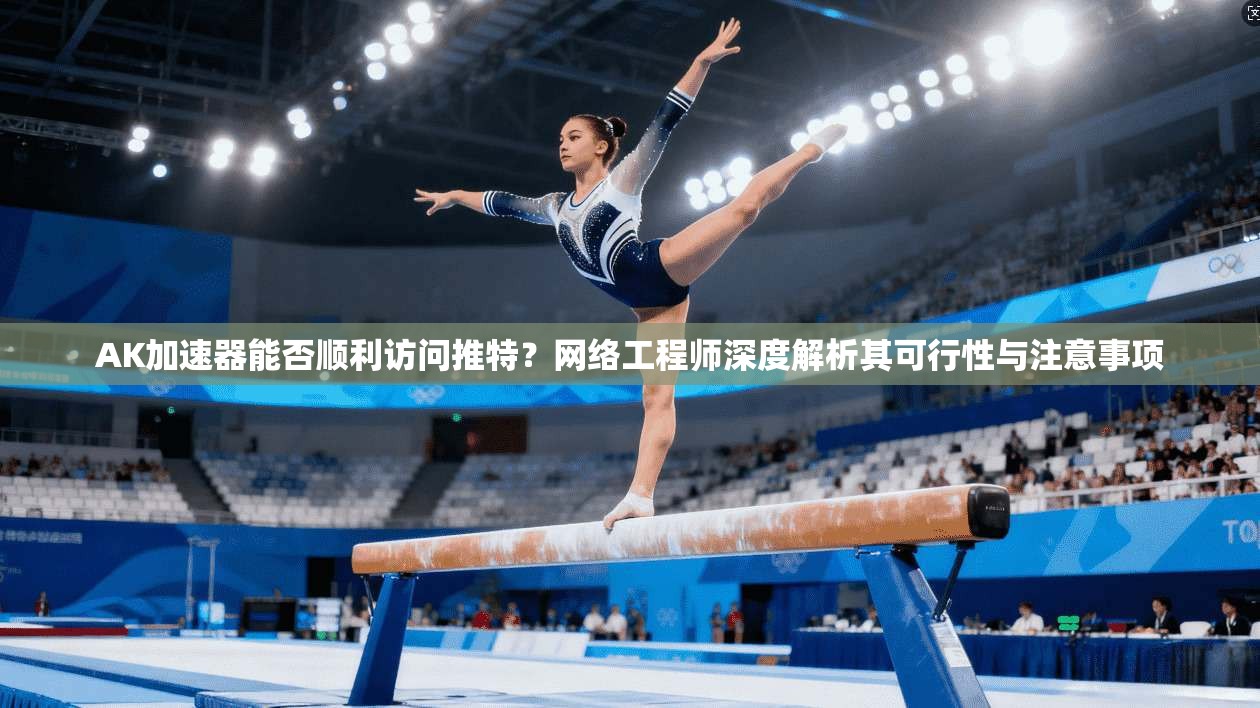 AK加速器能否顺利访问推特?网络工程师深度解析其可行性与注意事项
