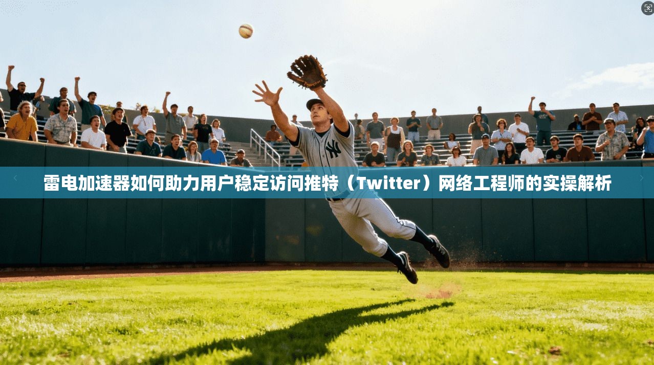 雷电加速器如何助力用户稳定访问推特（Twitter）网络工程师的实操解析