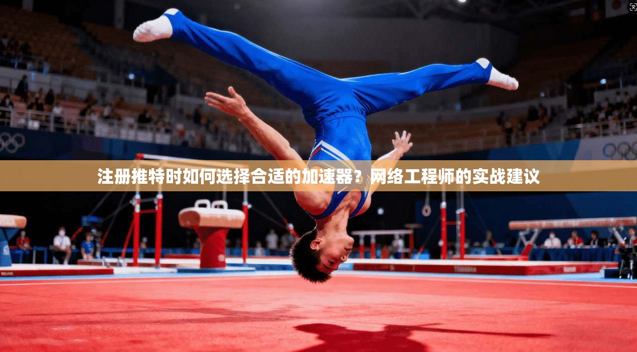 注册推特时如何选择合适的加速器？网络工程师的实战建议