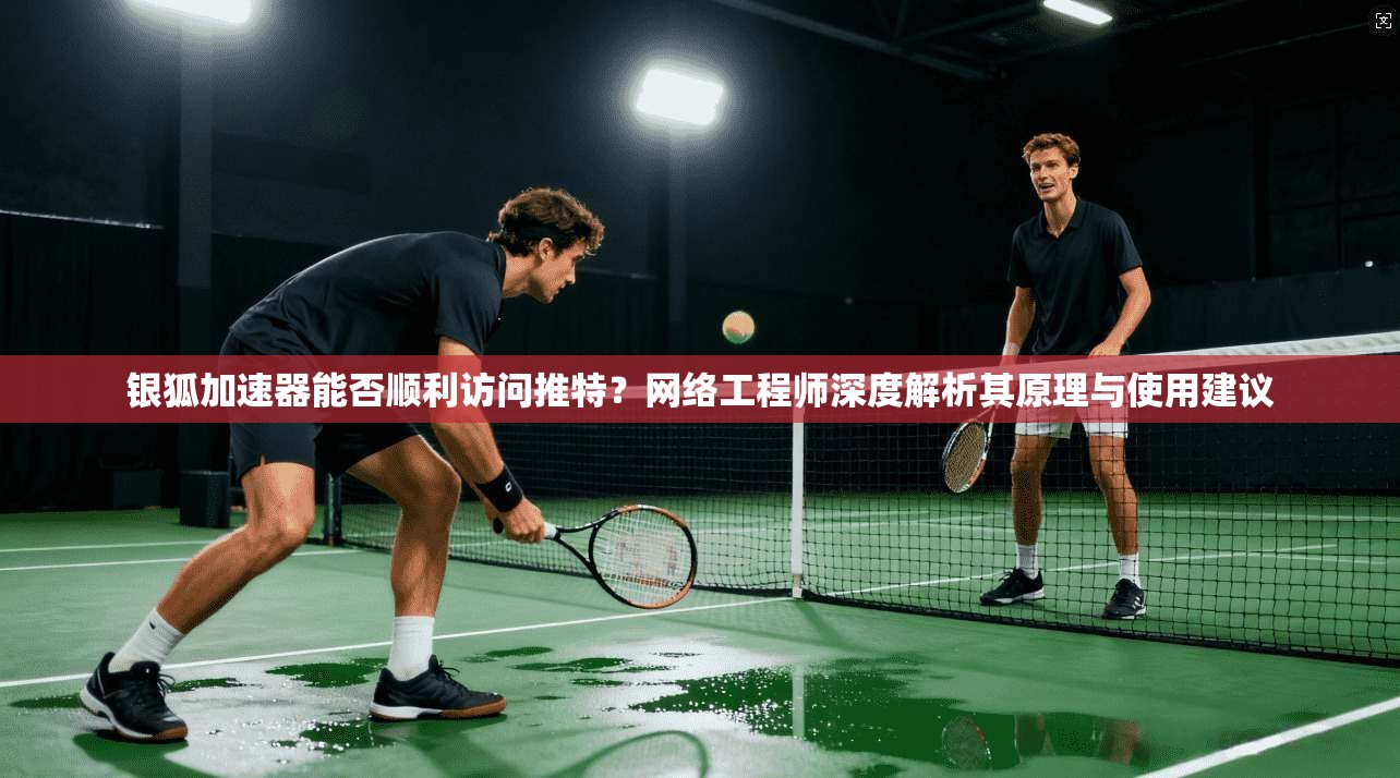 银狐加速器能否顺利访问推特?网络工程师深度解析其原理与使用建议