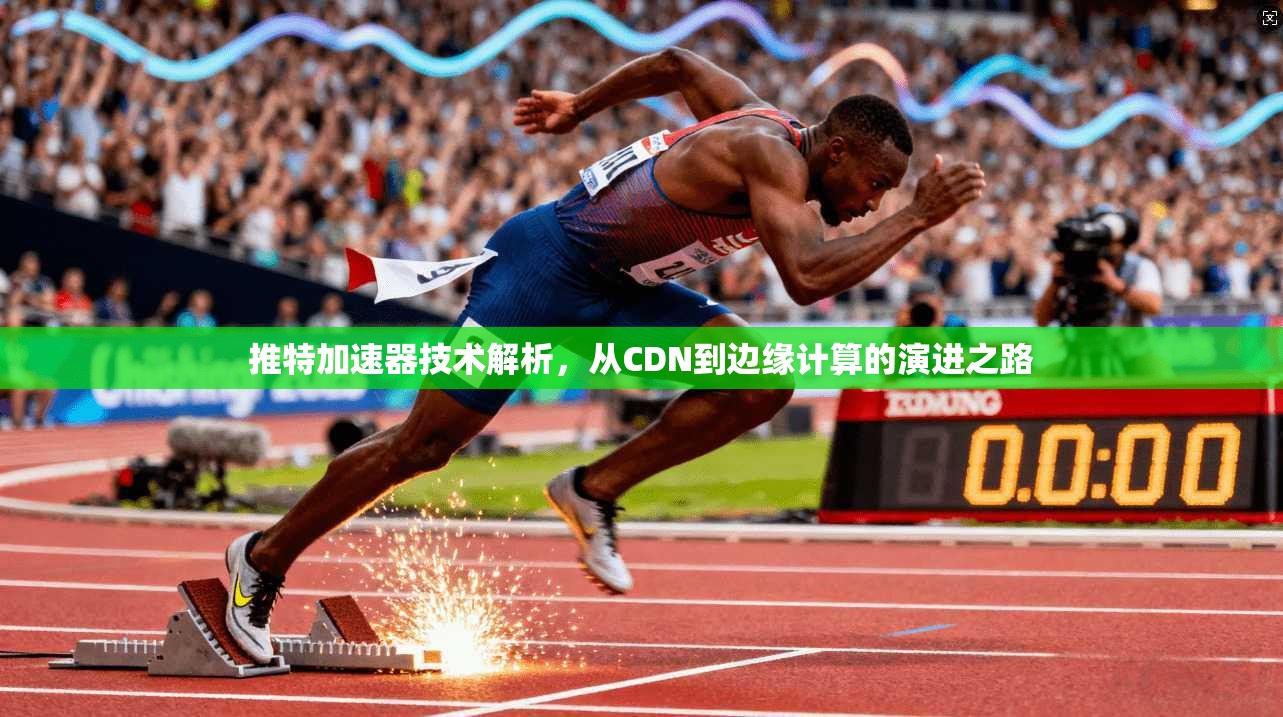 推特加速器技术解析,从CDN到边缘计算的演进之路