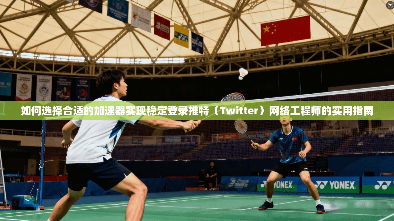 如何选择合适的加速器实现稳定登录推特（Twitter）网络工程师的实用指南