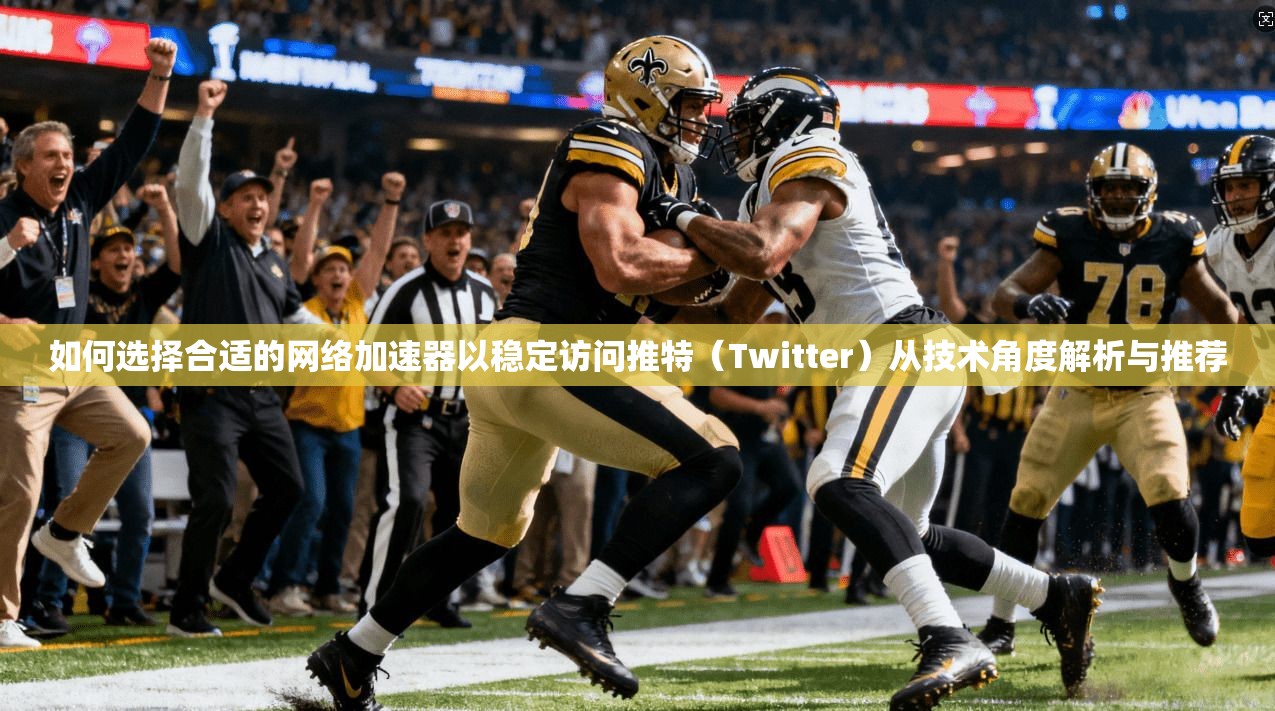 如何选择合适的网络加速器以稳定访问推特（Twitter）从技术角度解析与推荐
