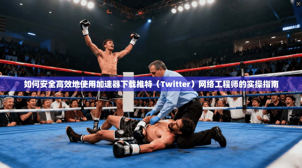 如何安全高效地使用加速器下载推特(Twitter)网络工程师的实操指南