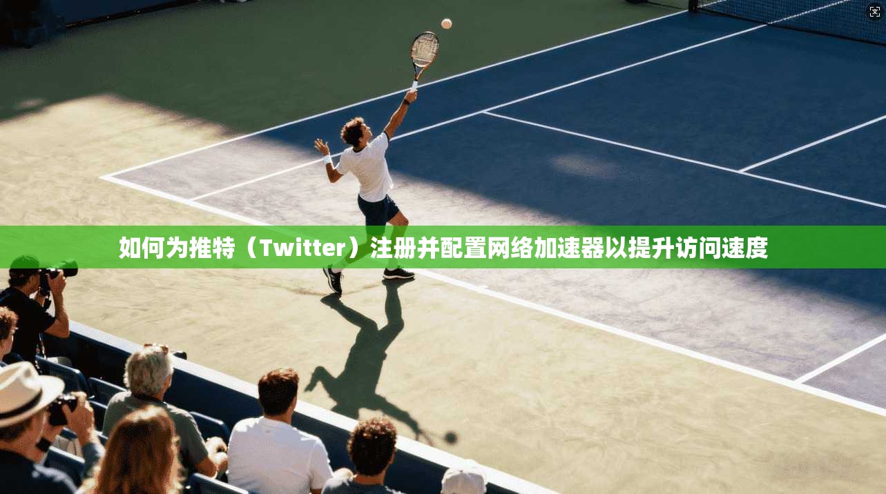 如何为推特(Twitter)注册并配置网络加速器以提升访问速度