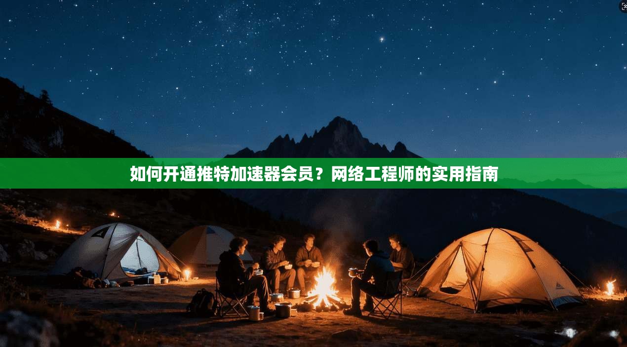 如何开通推特加速器会员?网络工程师的实用指南