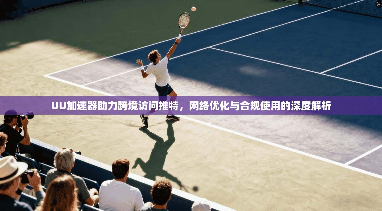 UU加速器助力跨境访问推特，网络优化与合规使用的深度解析