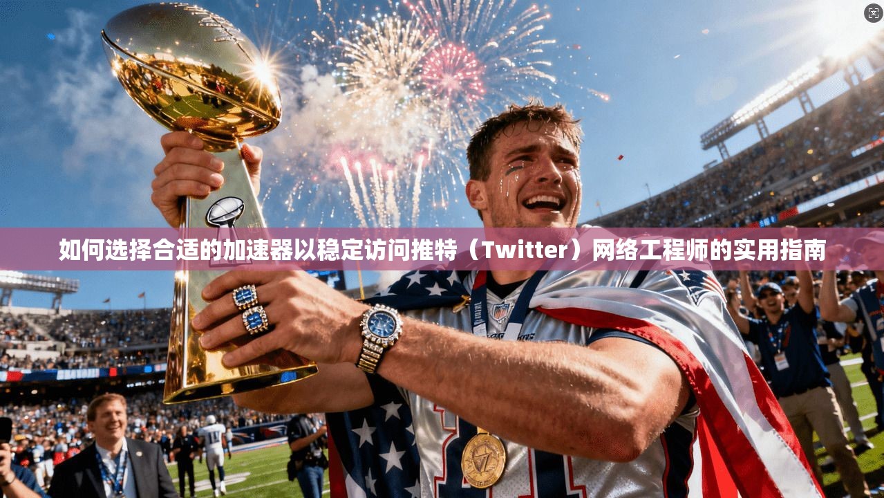 如何选择合适的加速器以稳定访问推特（Twitter）网络工程师的实用指南