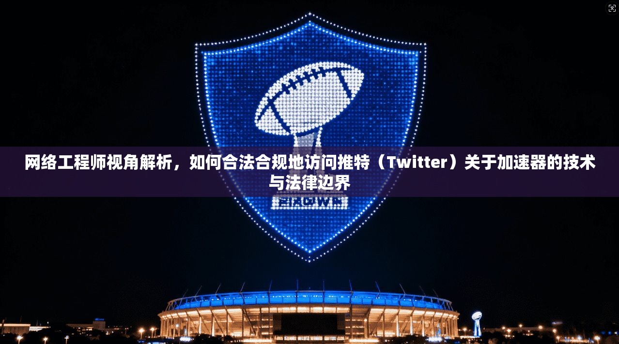 网络工程师视角解析，如何合法合规地访问推特（Twitter）关于加速器的技术与法律边界