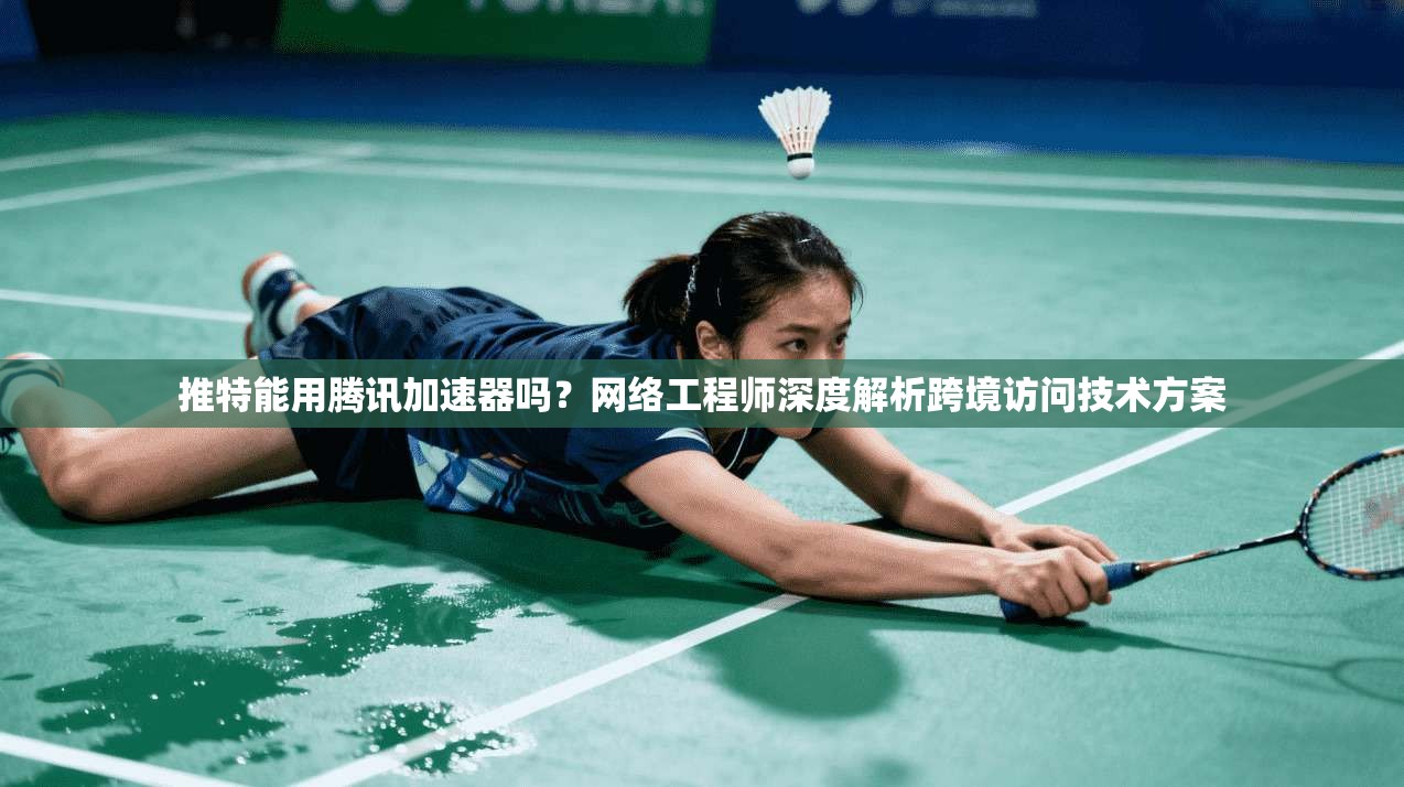 推特能用腾讯加速器吗？网络工程师深度解析跨境访问技术方案