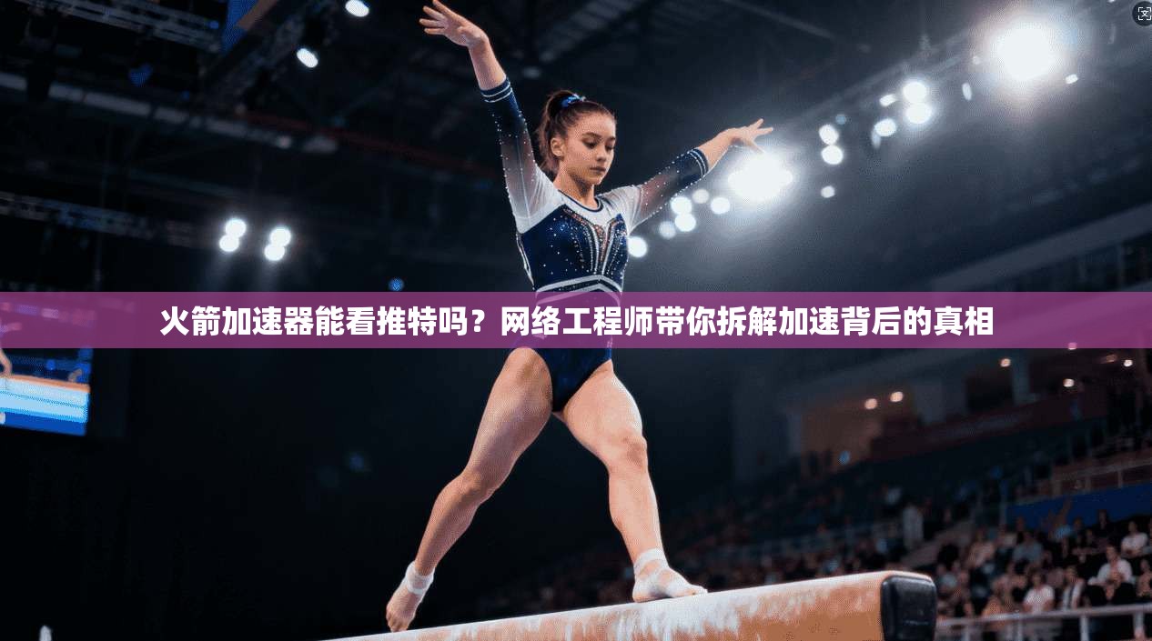 火箭加速器能看推特吗？网络工程师带你拆解加速背后的真相