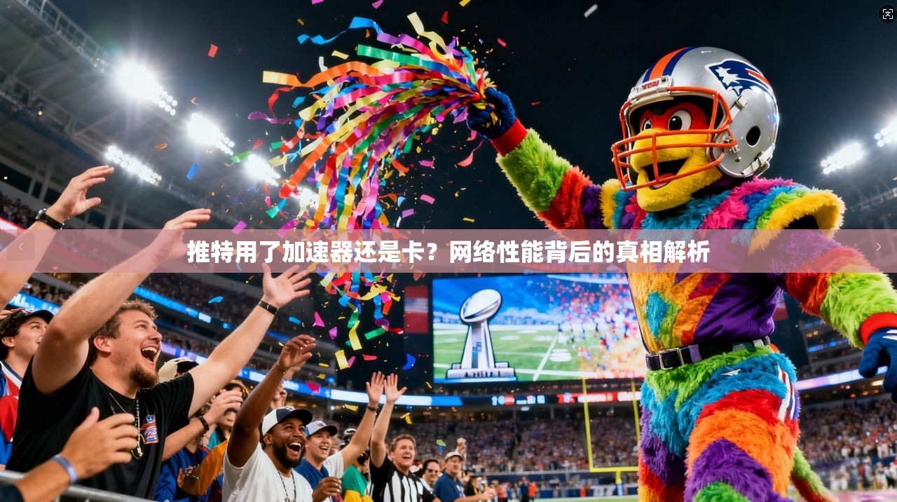 推特用了加速器还是卡？网络性能背后的真相解析