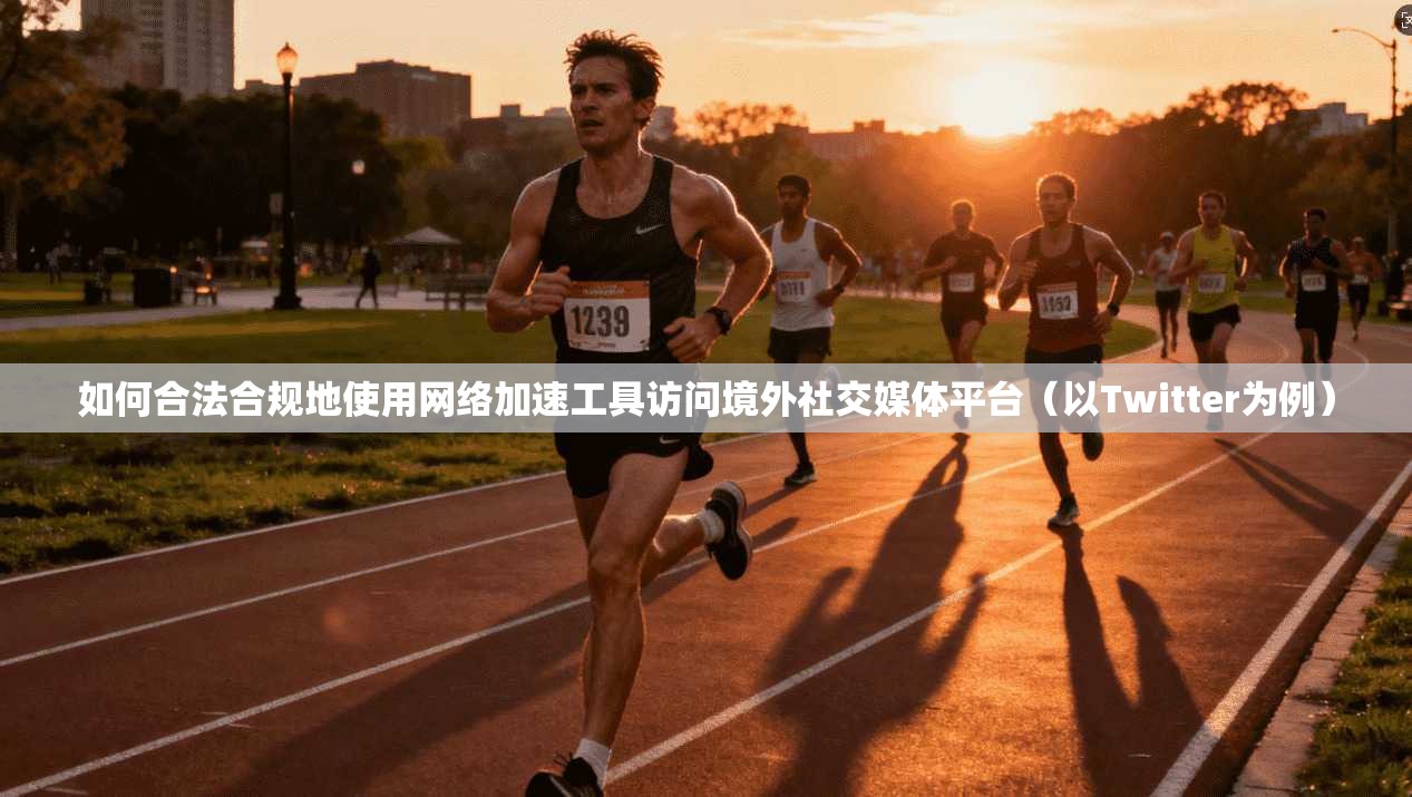 如何合法合规地使用网络加速工具访问境外社交媒体平台(以Twitter为例)