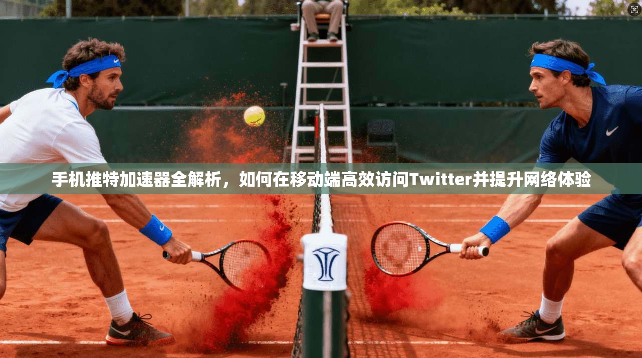 手机推特加速器全解析，如何在移动端高效访问Twitter并提升网络体验