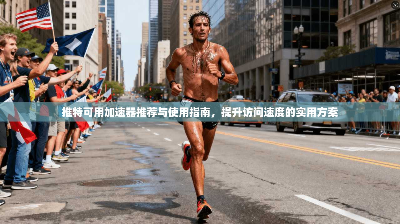 推特可用加速器推荐与使用指南，提升访问速度的实用方案