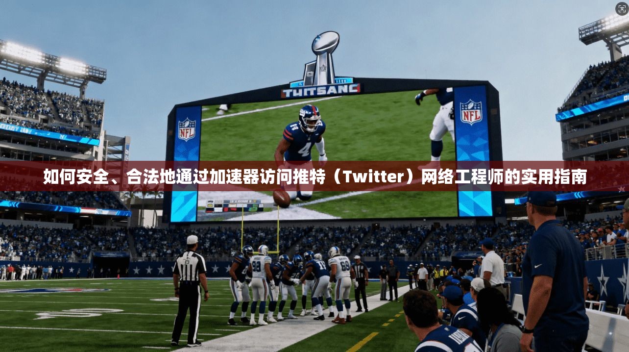 如何安全、合法地通过加速器访问推特（Twitter）网络工程师的实用指南