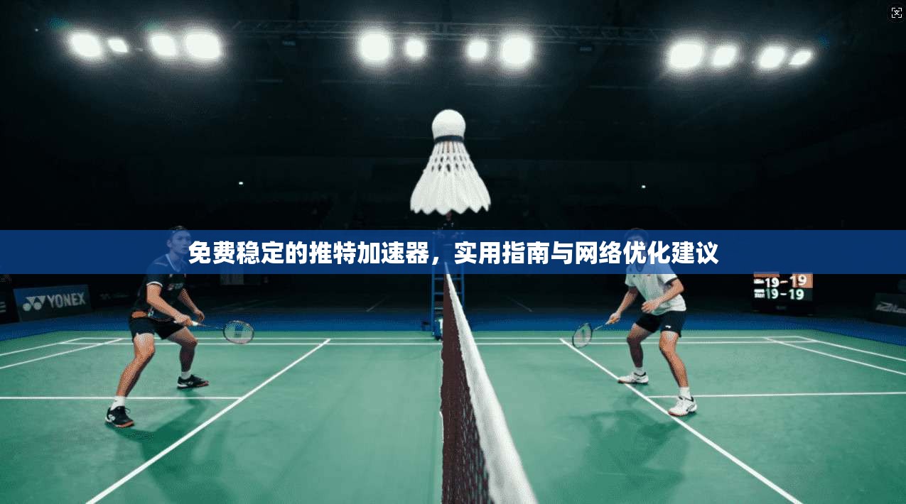 免费稳定的推特加速器，实用指南与网络优化建议