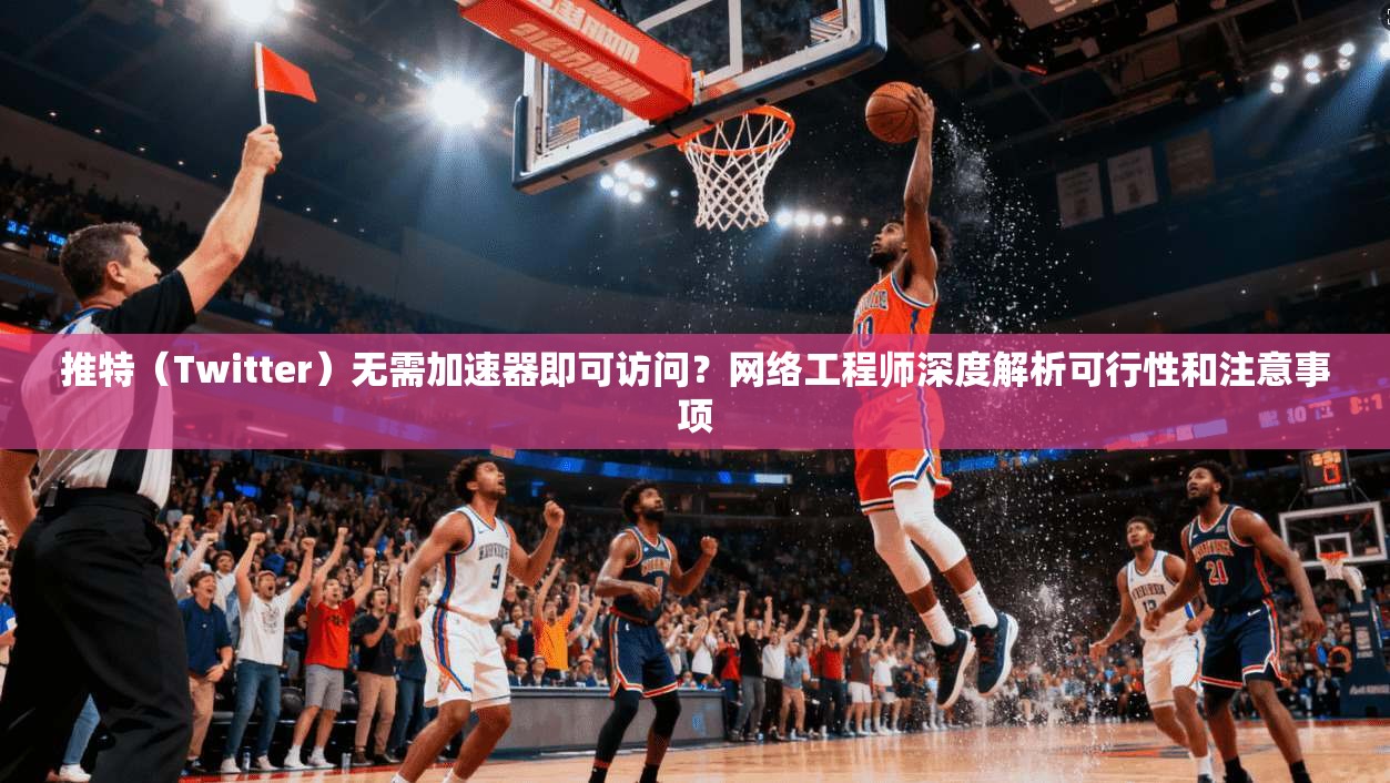 推特（Twitter）无需加速器即可访问？网络工程师深度解析可行性和注意事项