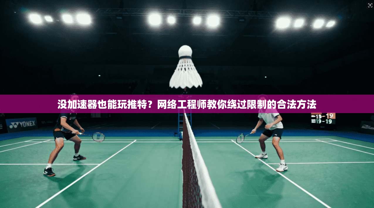 没加速器也能玩推特？网络工程师教你绕过限制的合法方法