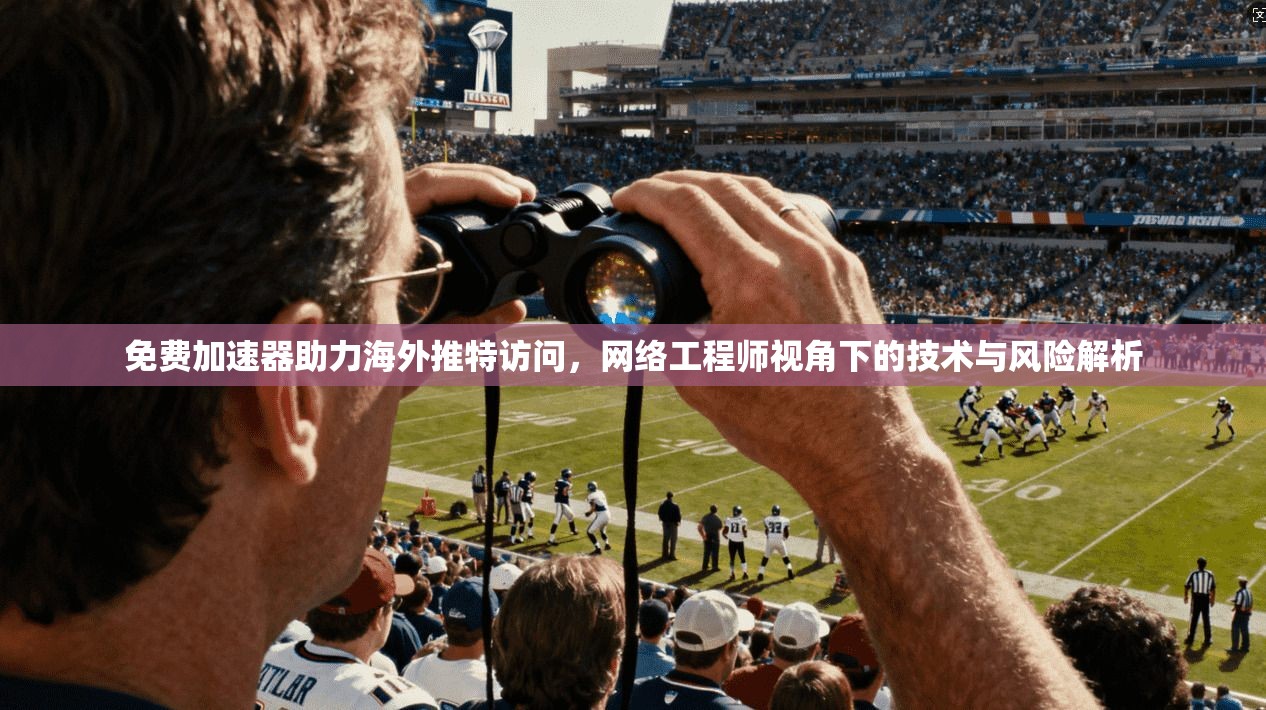 免费加速器助力海外推特访问，网络工程师视角下的技术与风险解析