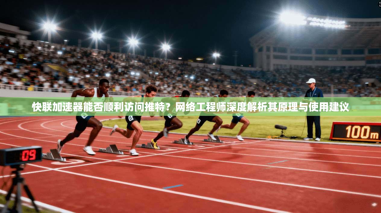 快联加速器能否顺利访问推特？网络工程师深度解析其原理与使用建议