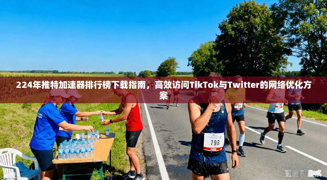 224年推特加速器排行榜下载指南，高效访问TikTok与Twitter的网络优化方案