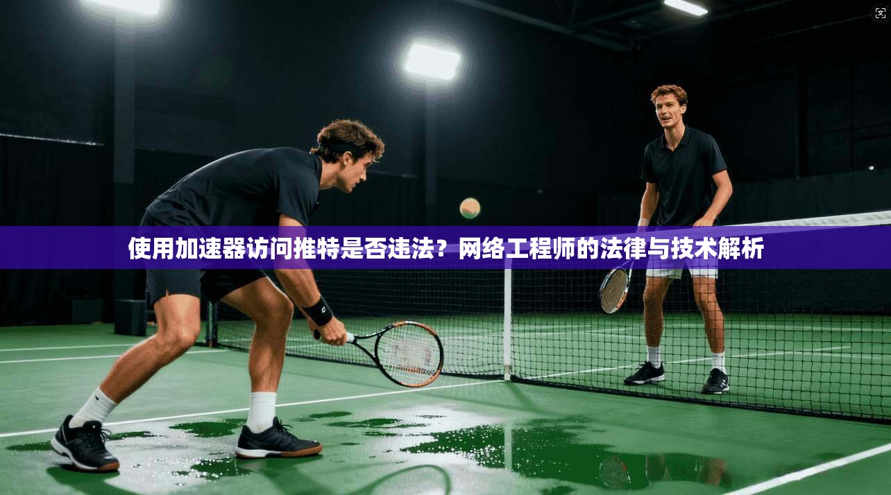 使用加速器访问推特是否违法？网络工程师的法律与技术解析