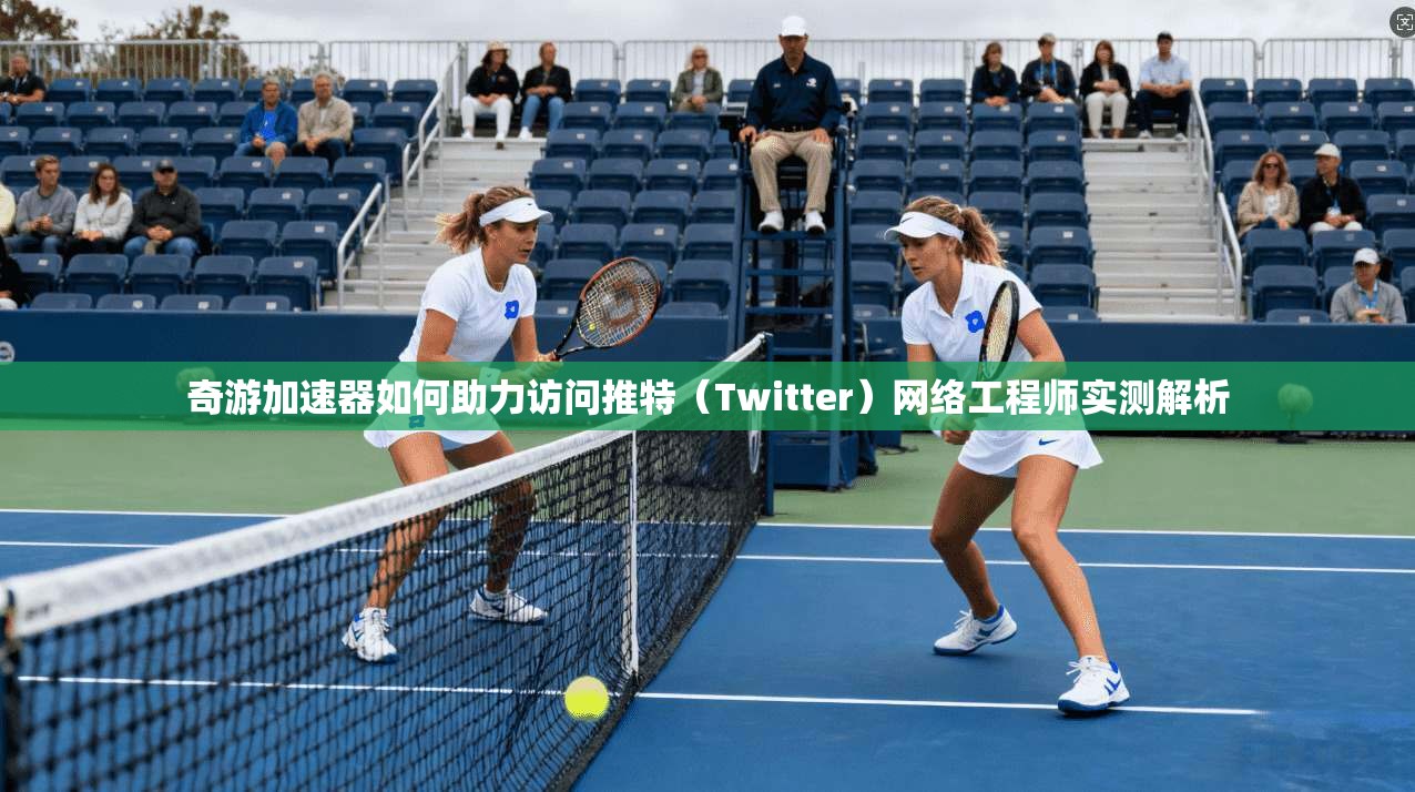 奇游加速器如何助力访问推特（Twitter）网络工程师实测解析